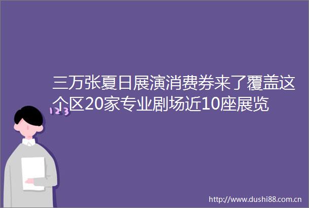 三万张夏日展演消费券来了覆盖这个区20家专业剧场近10座展览空间