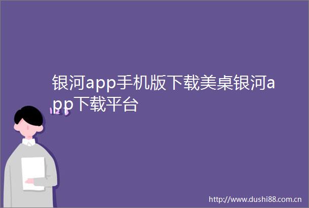 银河app手机版下载美桌银河app下载平台