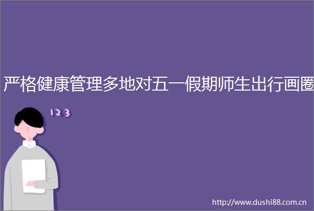 严格健康管理多地对五一假期师生出行画圈