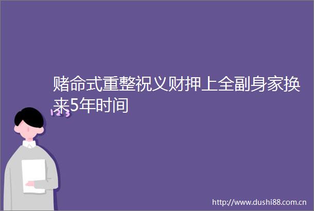 赌命式重整祝义财押上全副身家换来5年时间
