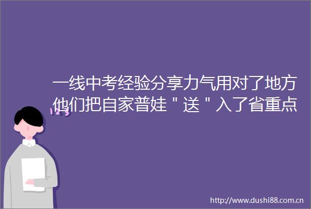 一线中考经验分享力气用对了地方他们把自家普娃＂送＂入了省重点