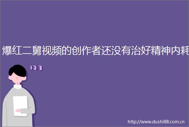 爆红二舅视频的创作者还没有治好精神内耗