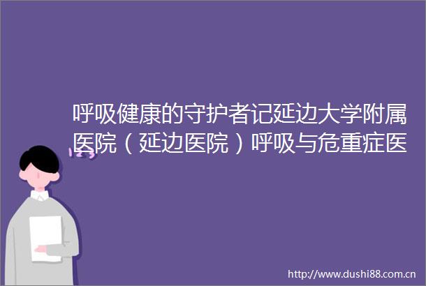 呼吸健康的守护者记延边大学附属医院（延边医院）呼吸与危重症医学科主任朴红梅