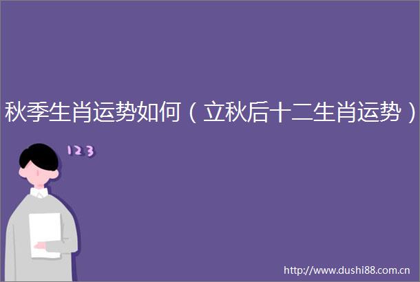秋季生肖运势如何（立秋后十二生肖运势）