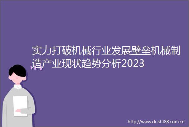 实力打破机械行业发展壁垒机械制造产业现状趋势分析2023