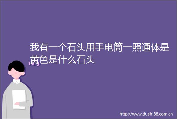 我有一个石头用手电筒一照通体是黄色是什么石头