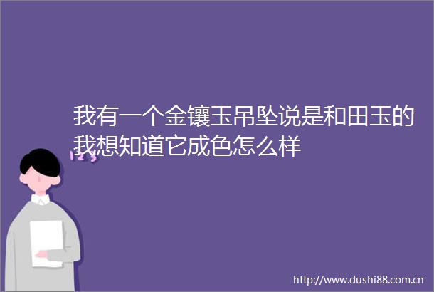 我有一个金镶玉吊坠说是和田玉的我想知道它成色怎么样
