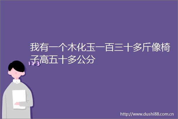我有一个木化玉一百三十多斤像椅子高五十多公分