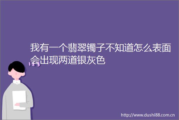 我有一个翡翠镯子不知道怎么表面会出现两道银灰色