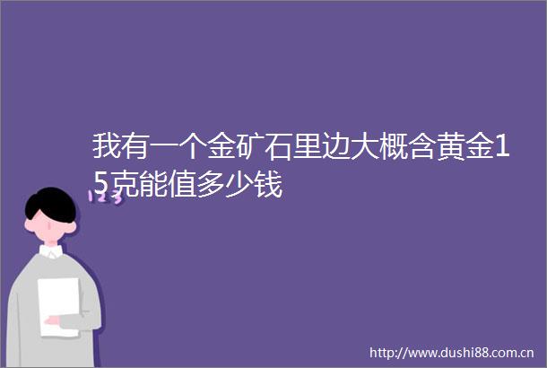 我有一个金矿石里边大概含黄金15克能值多少钱