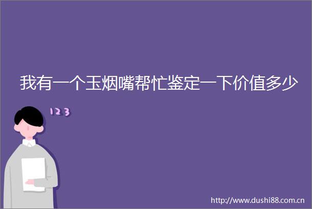 我有一个玉烟嘴帮忙鉴定一下价值多少
