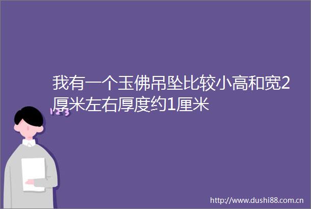 我有一个玉佛吊坠比较小高和宽2厚米左右厚度约1厘米