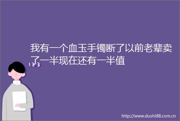 我有一个血玉手镯断了以前老辈卖了一半现在还有一半值