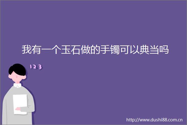 我有一个玉石做的手镯可以典当吗