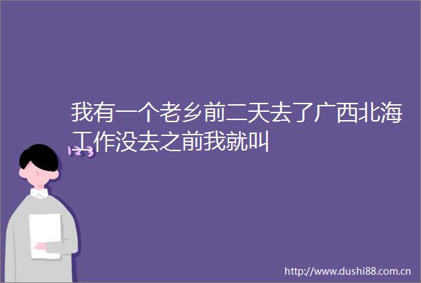 我有一个老乡前二天去了广西北海工作没去之前我就叫