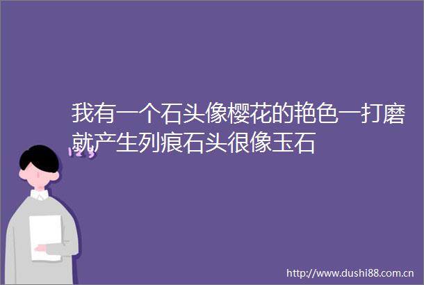 我有一个石头像樱花的艳色一打磨就产生列痕石头很像玉石