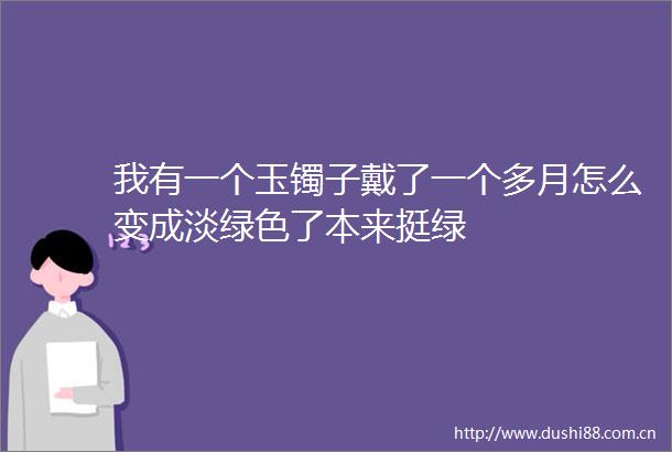 我有一个玉镯子戴了一个多月怎么变成淡绿色了本来挺绿