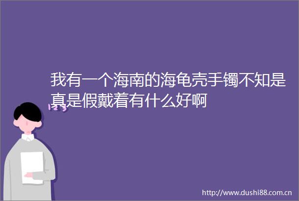 我有一个海南的海龟壳手镯不知是真是假戴着有什么好啊