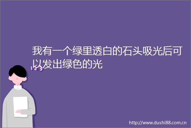 我有一个绿里透白的石头吸光后可以发出绿色的光