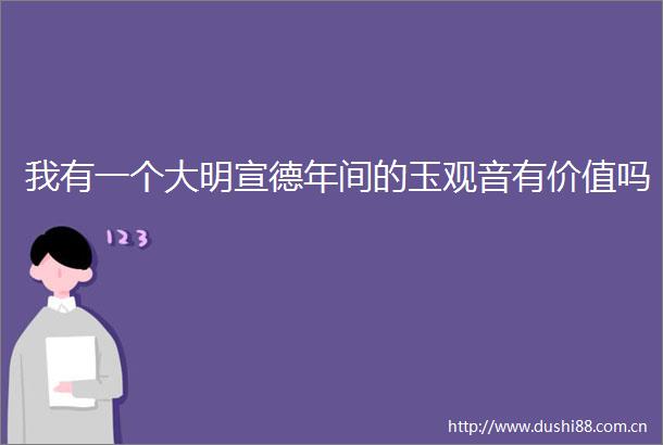 我有一个大明宣德年间的玉观音有价值吗