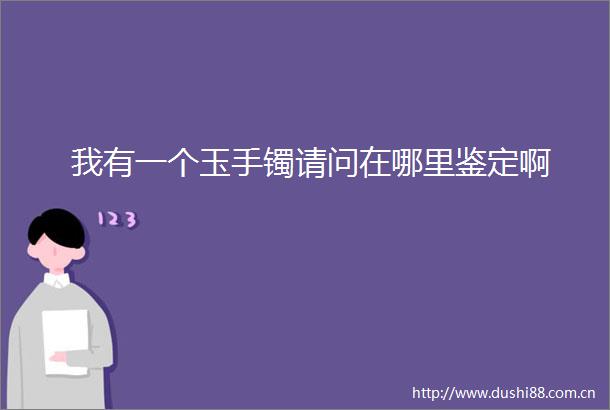 我有一个玉手镯请问在哪里鉴定啊