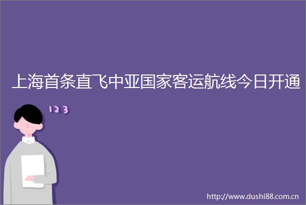 上海首条直飞中亚客运航线今日开通
