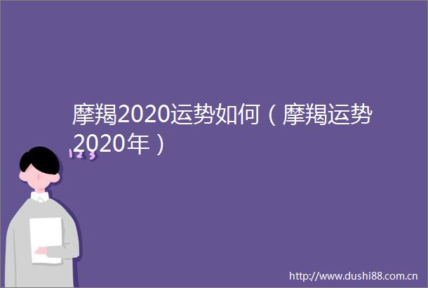 摩羯2020运势如何（摩羯运势2020年）