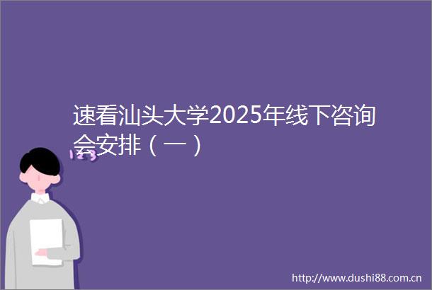 速看汕头大学2025年线下咨询会安排（一）