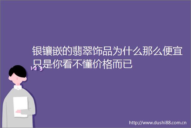 银镶嵌的翡翠饰品为什么那么便宜只是你看不懂价格而已