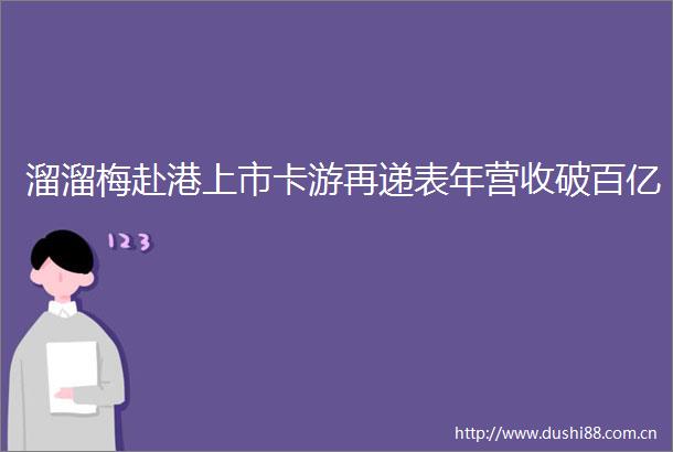 溜溜梅赴港上市卡游再递表年营收破百亿