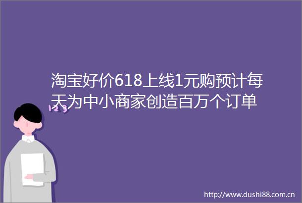淘宝好价618上线1元购预计每天为中小商家创造百万个订单
