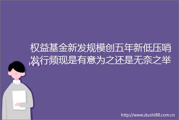权益基金新发规模创五年新低压哨发行频现是有意为之还是无奈之举