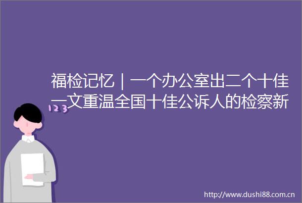 福检记忆｜一个办公室出二个十佳一文重温全国十佳公诉人的检察新兵岁月