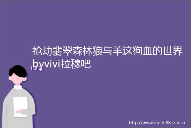 抢劫翡翠森林狼与羊这狗血的世界byvivi拉穆吧