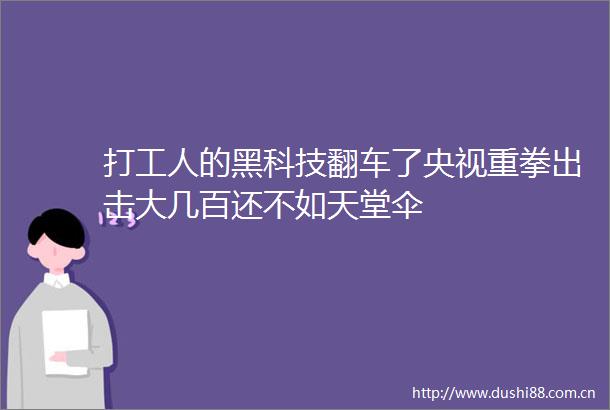 打工人的黑科技翻车了央视重拳出击大几百还不如天堂伞