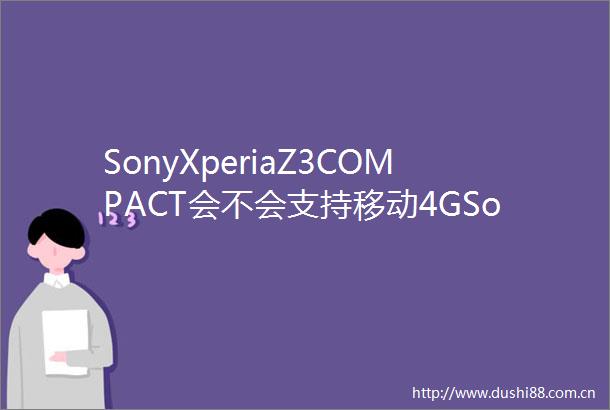 SonyXperiaZ3COMPACT会不会支持移动4GSonyXperia