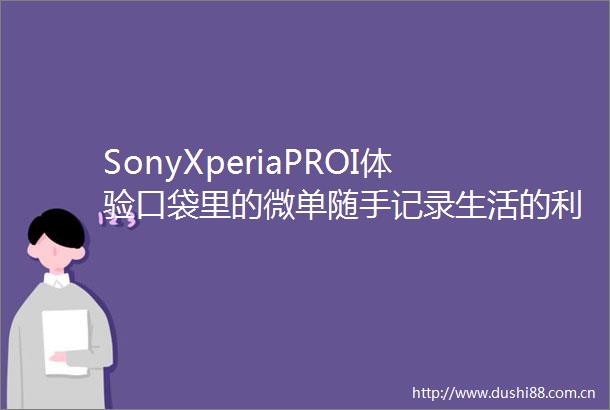 SonyXperiaPROI体验口袋里的微单随手记录生活的利器钛极客