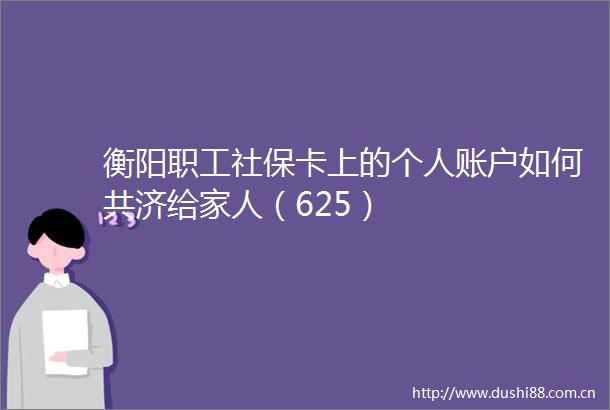 衡阳职工社保卡上的个人账户如何共济给家人（625）