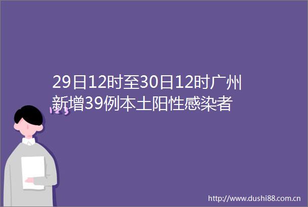 29日12时至30日12时广州新增39例本土阳性感染者