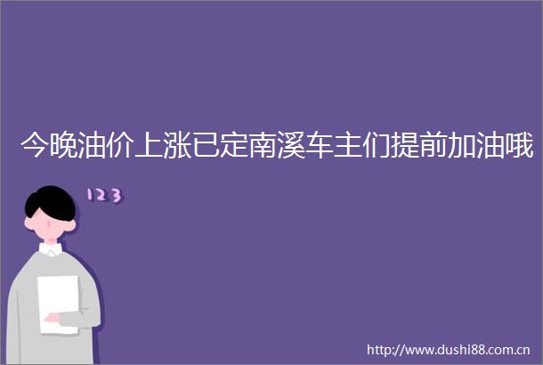 今晚油价上涨已定南溪车主们提前加油哦