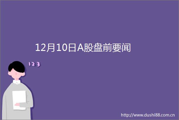 12月10日A股盘前要闻