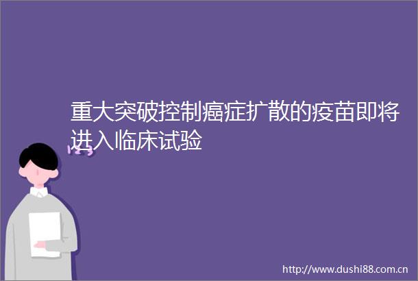 重大突破控制癌症扩散的疫苗即将进入临床试验