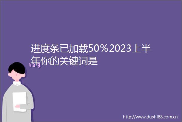 进度条已加载50％2023上半年你的关键词是