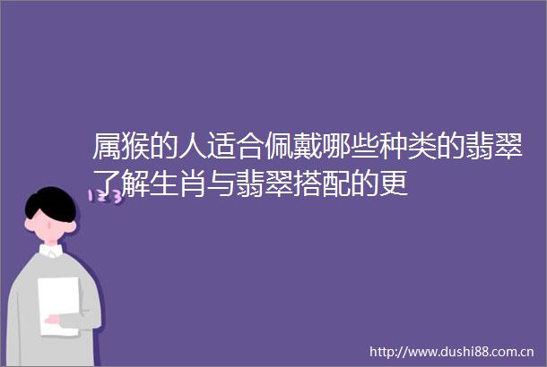 属猴的人适合佩戴哪些种类的翡翠了解生肖与翡翠搭配的更
