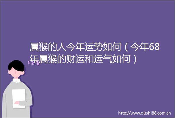 属猴的人今年运势如何（今年68年属猴的财运和运气如何）