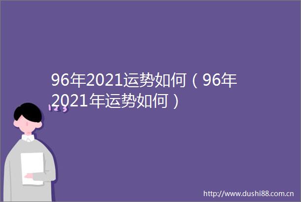 96年2021运势如何（96年2021年运势如何）