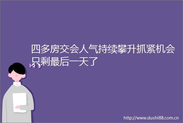 四多房交会人气持续攀升抓紧机会只剩最后一天了