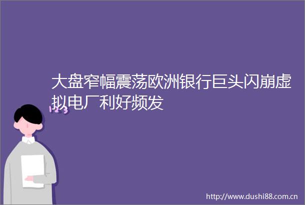 大盘窄幅震荡欧洲银行巨头闪崩虚拟电厂利好频发