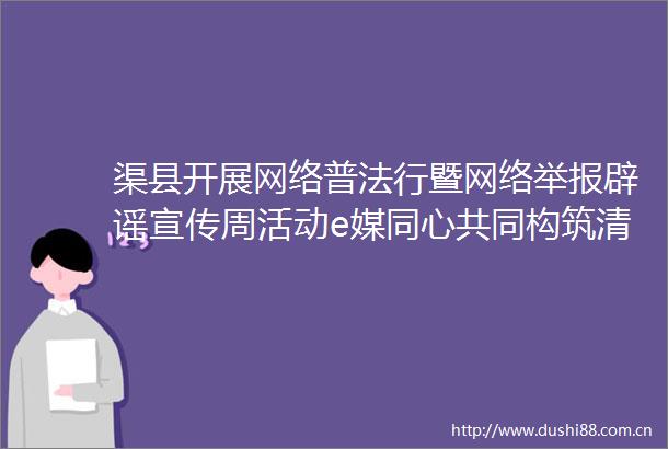 渠县开展网络普法行暨网络辟谣宣传周活动e媒同心共同构筑清朗网络空间