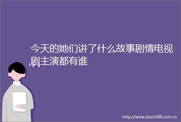 今天的她们讲了什么故事剧情电视剧主演都有谁